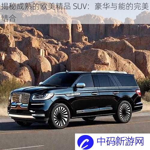 揭秘成熟的欧美精品 SUV：豪华与能的完美结合