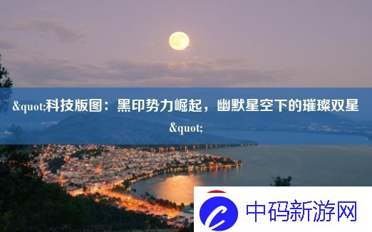 科技版图：黑印势力崛起-幽默星空下的璀璨双星