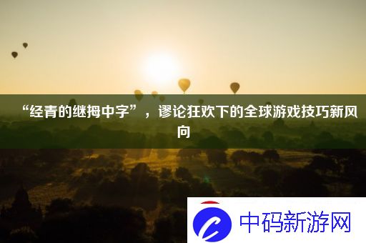 “经青的继拇中字”-谬论狂欢下的全球游戏技巧新风向