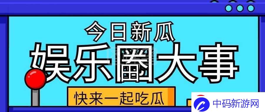 五一吃瓜今日吃瓜热门大瓜：娱乐圈那些事儿