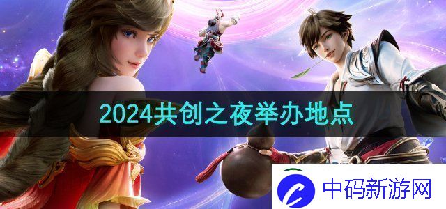 王者荣耀2024共创之夜在哪举办2024共创之夜举办地点