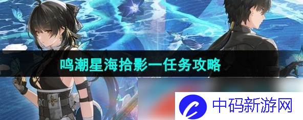 鸣潮星海拾影一任务怎么过 鸣潮星海拾影一任务攻略