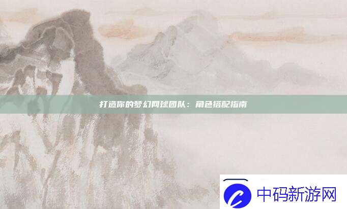 打造你的梦幻球团队：角色搭配指南