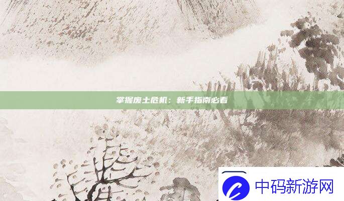 掌握废土危机：新手指南必看