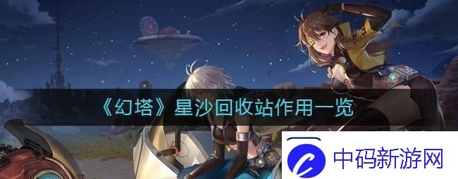 幻塔星沙回收站有什么用星沙回收站作用一览