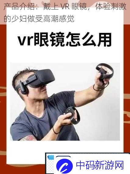 产品介绍：戴上VR眼镜体验刺激的少妇做受高潮感觉