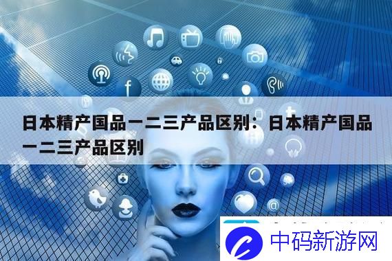 深度解析“精产国品一二三产区别是什么”的核心意义