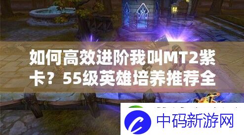 如何高效进阶我叫MT2紫卡-55级英雄培养推荐全揭秘